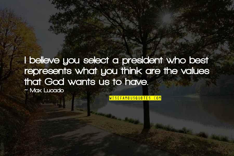 God Values You Quotes By Max Lucado: I believe you select a president who best God Values You Quotes By Max Lucado: I believe you select a president who best