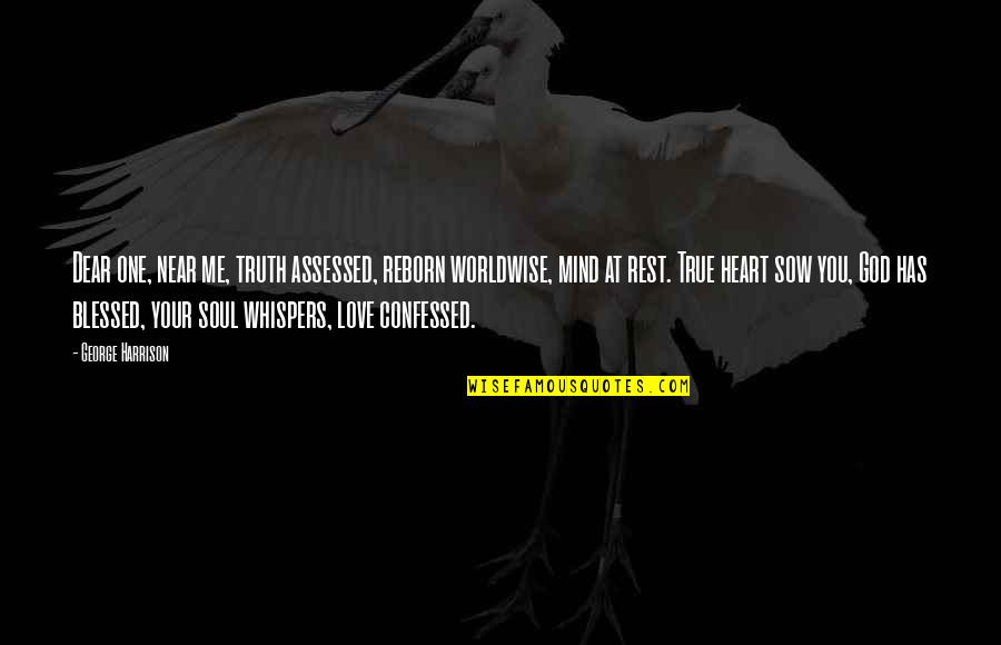 God Whispers To Us Quotes By George Harrison: Dear one, near me, truth assessed, reborn worldwise, God Whispers To Us Quotes By George Harrison: Dear one, near me, truth assessed, reborn worldwise,