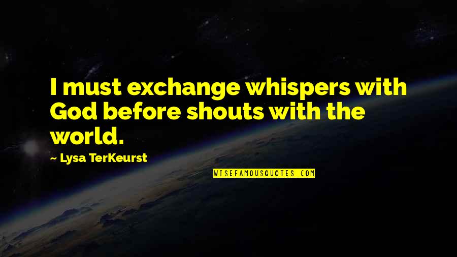 God Whispers To Us Quotes By Lysa TerKeurst: I must exchange whispers with God before shouts God Whispers To Us Quotes By Lysa TerKeurst: I must exchange whispers with God before shouts