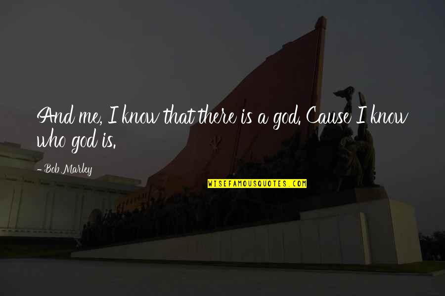 God Who Is There Quotes By Bob Marley: And me, I know that there is a