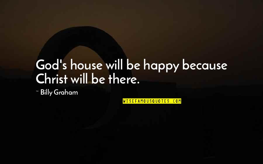 God Will Be There Quotes By Billy Graham: God's house will be happy because Christ will