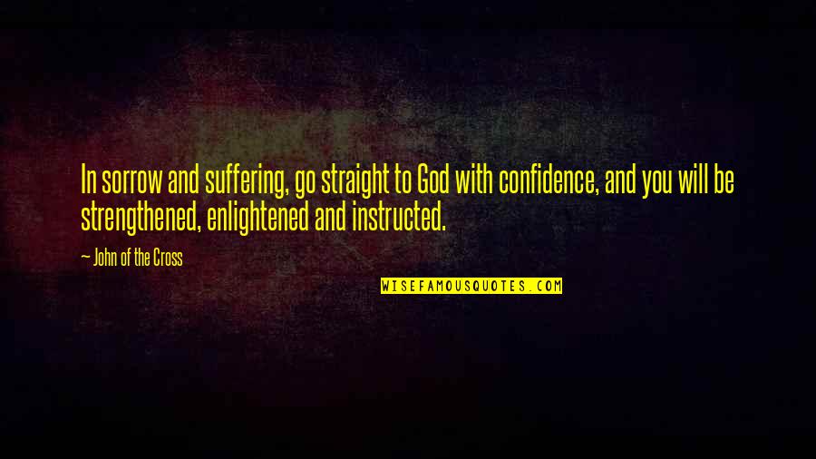 God Will Be With You Quotes By John Of The Cross: In sorrow and suffering, go straight to God God Will Be With You Quotes By John Of The Cross: In sorrow and suffering, go straight to God