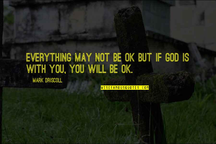 God Will Be With You Quotes By Mark Driscoll: Everything may not be OK but if God God Will Be With You Quotes By Mark Driscoll: Everything may not be OK but if God