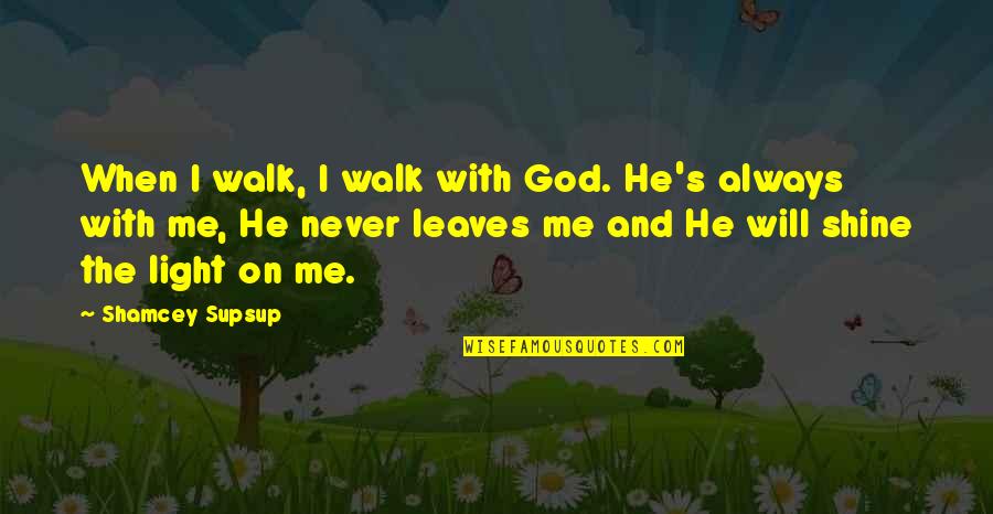 God Will Not Leave You Quotes By Shamcey Supsup: When I walk, I walk with God. He's