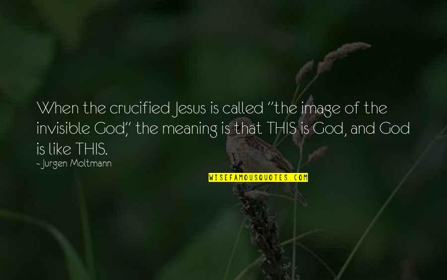 God With Meaning Quotes By Jurgen Moltmann: When the crucified Jesus is called "the image