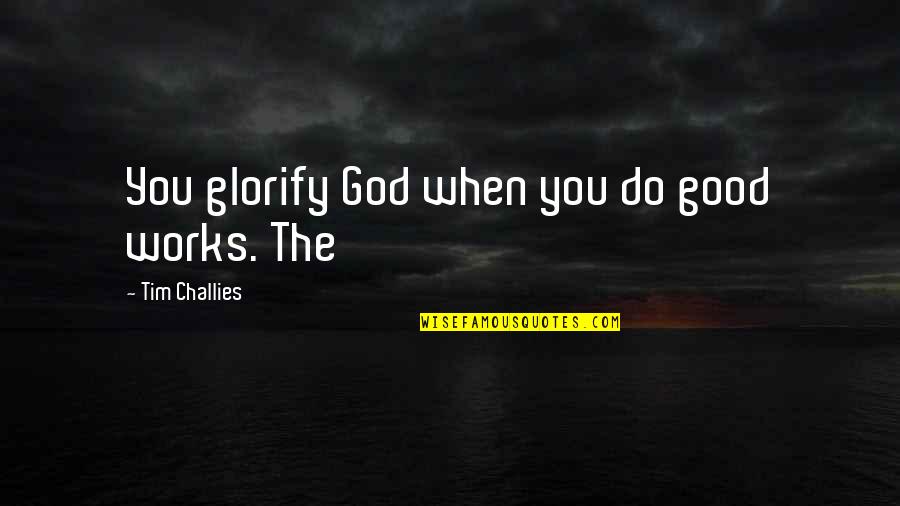 God Works Quotes By Tim Challies: You glorify God when you do good works.