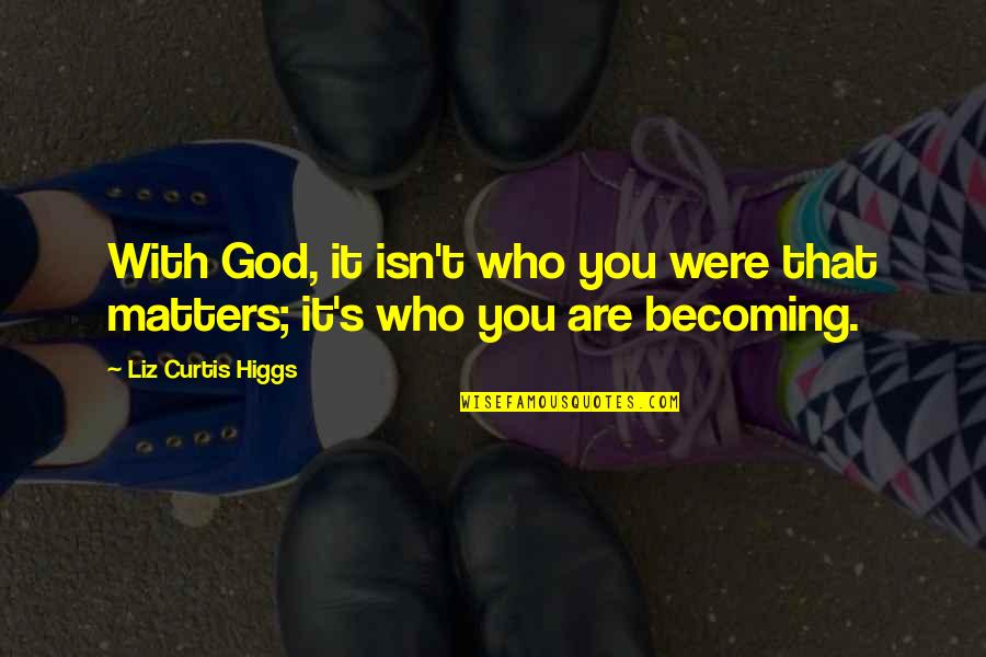 God You Are All That Matters Quotes By Liz Curtis Higgs: With God, it isn't who you were that God You Are All That Matters Quotes By Liz Curtis Higgs: With God, it isn't who you were that