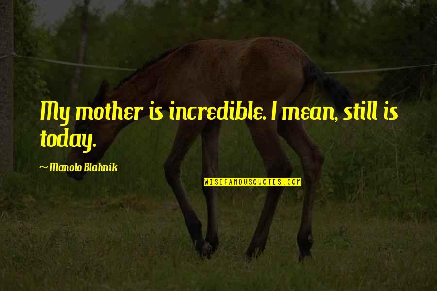 Godesberger Quotes By Manolo Blahnik: My mother is incredible. I mean, still is Godesberger Quotes By Manolo Blahnik: My mother is incredible. I mean, still is