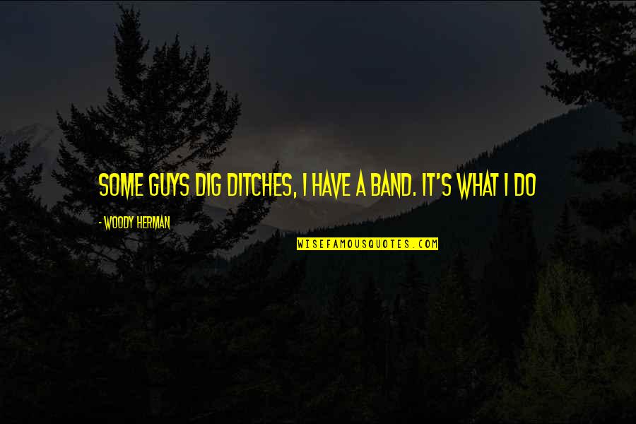 Godesberger Quotes By Woody Herman: Some guys dig ditches, I have a band. Godesberger Quotes By Woody Herman: Some guys dig ditches, I have a band.