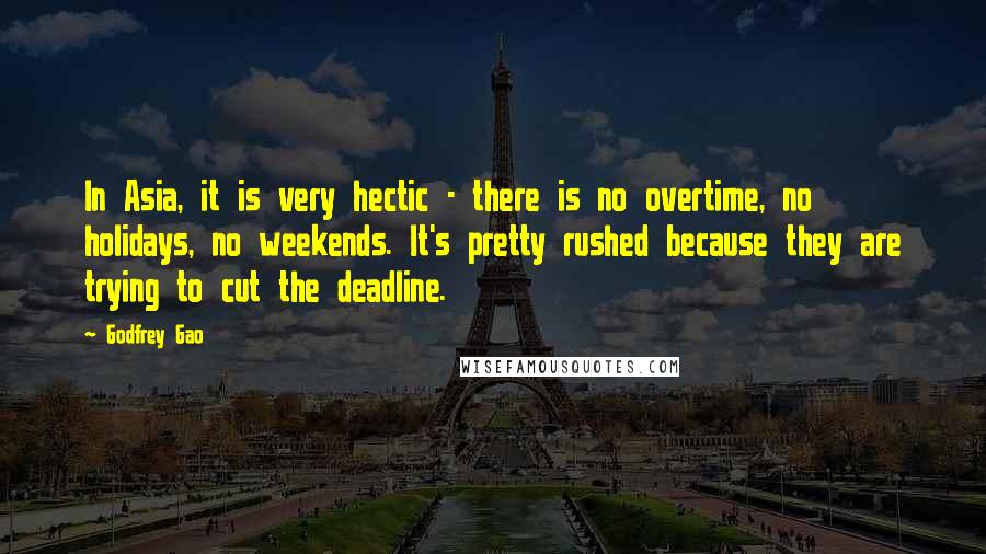 Godfrey Gao quotes: In Asia, it is very hectic - there is no overtime, no holidays, no weekends. It's pretty rushed because they are trying to cut the deadline. Godfrey Gao quotes: In Asia, it is very hectic - there is no overtime, no holidays, no weekends. It's pretty rushed because they are trying to cut the deadline.