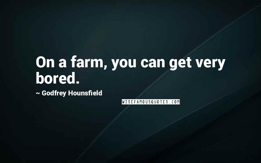 Godfrey Hounsfield quotes: On a farm, you can get very bored.