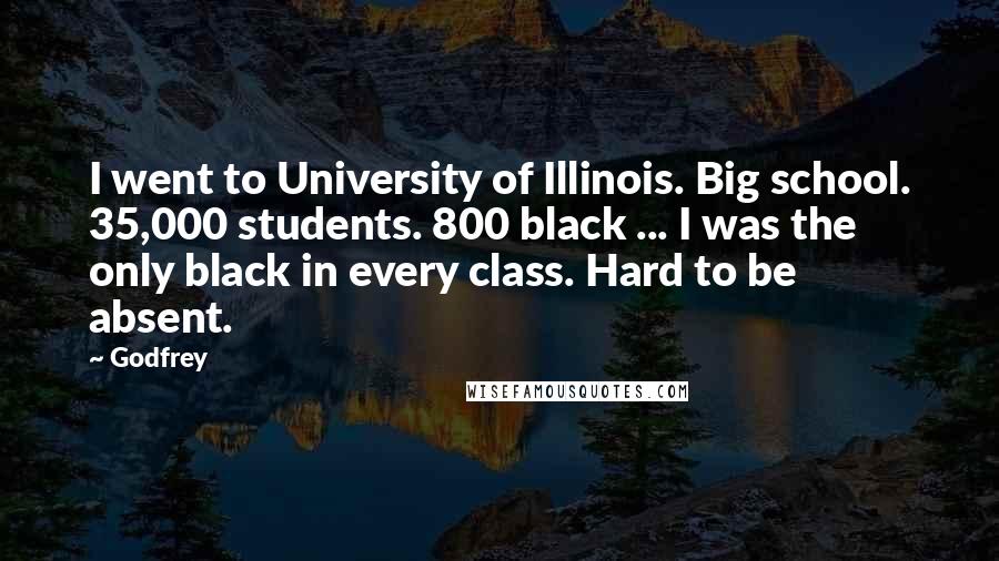 Godfrey quotes: I went to University of Illinois. Big school. 35,000 students. 800 black ... I was the only black in every class. Hard to be absent.