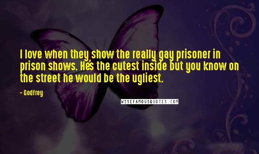 Godfrey quotes: I love when they show the really gay prisoner in prison shows. He's the cutest inside but you know on the street he would be the ugliest.