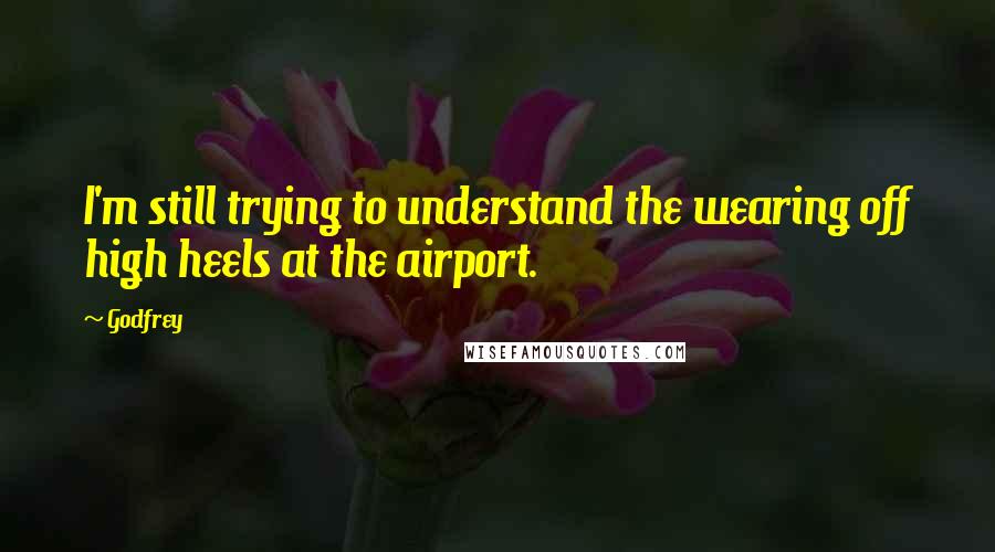 Godfrey quotes: I'm still trying to understand the wearing off high heels at the airport.