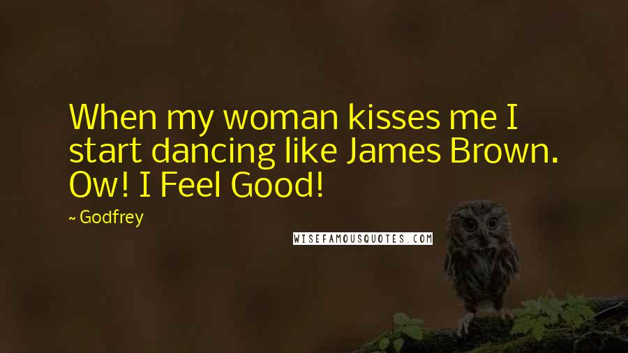 Godfrey quotes: When my woman kisses me I start dancing like James Brown. Ow! I Feel Good!