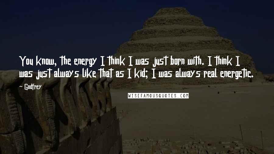 Godfrey quotes: You know, the energy I think I was just born with. I think I was just always like that as I kid; I was always real energetic.