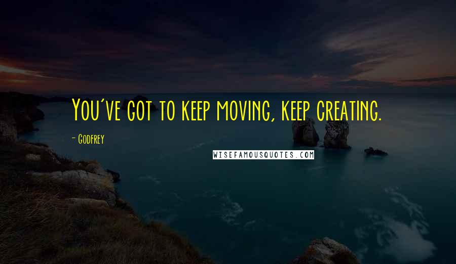 Godfrey quotes: You've got to keep moving, keep creating.