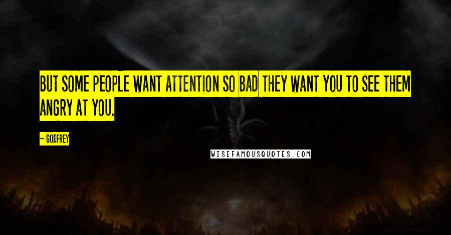 Godfrey quotes: But some people want attention so bad they want you to see them angry at you.