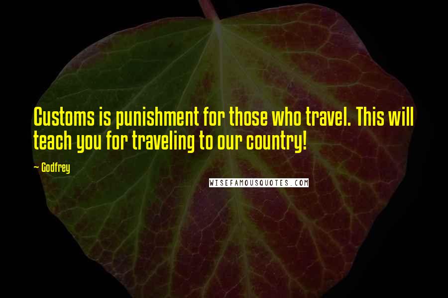 Godfrey quotes: Customs is punishment for those who travel. This will teach you for traveling to our country!