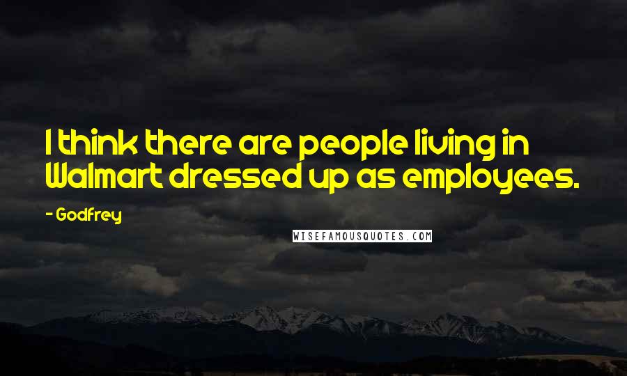 Godfrey quotes: I think there are people living in Walmart dressed up as employees.