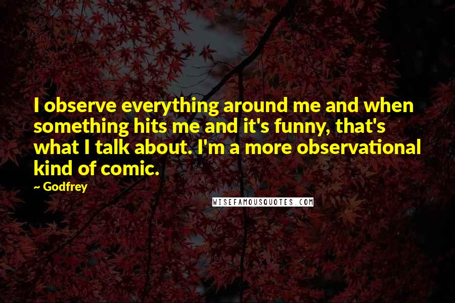 Godfrey quotes: I observe everything around me and when something hits me and it's funny, that's what I talk about. I'm a more observational kind of comic.