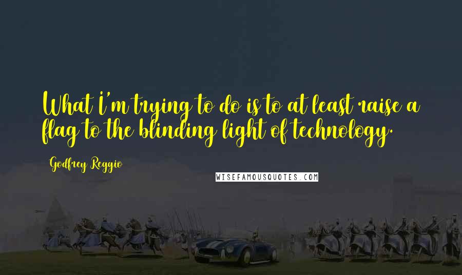 Godfrey Reggio quotes: What I'm trying to do is to at least raise a flag to the blinding light of technology.