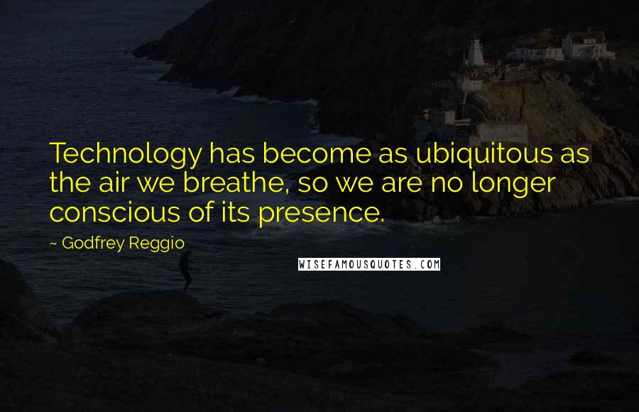 Godfrey Reggio quotes: Technology has become as ubiquitous as the air we breathe, so we are no longer conscious of its presence.