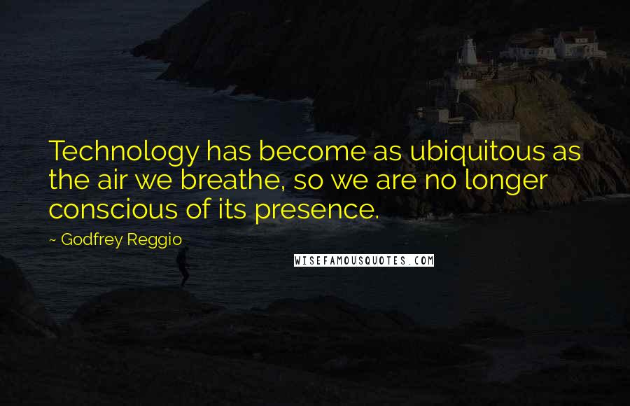 Godfrey Reggio quotes: Technology has become as ubiquitous as the air we breathe, so we are no longer conscious of its presence. Godfrey Reggio quotes: Technology has become as ubiquitous as the air we breathe, so we are no longer conscious of its presence.