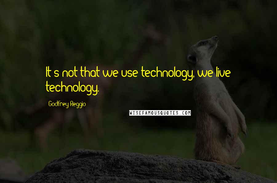 Godfrey Reggio quotes: It's not that we use technology, we live technology.