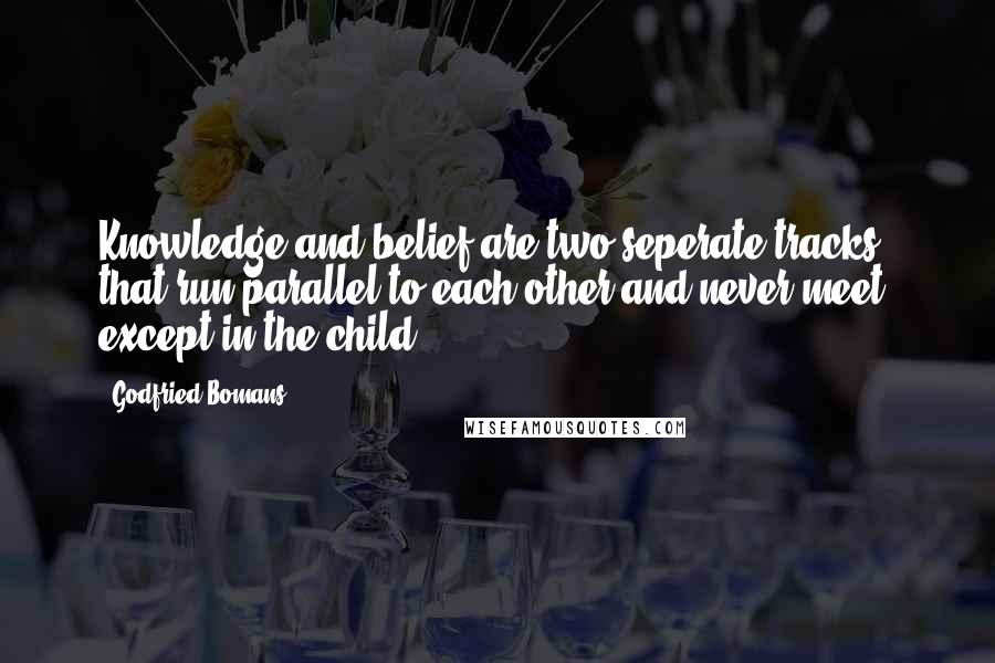 Godfried Bomans quotes: Knowledge and belief are two seperate tracks that run parallel to each other and never meet, except in the child. Godfried Bomans quotes: Knowledge and belief are two seperate tracks that run parallel to each other and never meet, except in the child.