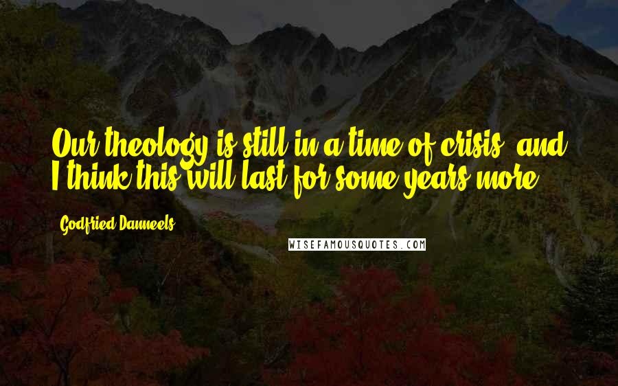 Godfried Danneels quotes: Our theology is still in a time of crisis, and I think this will last for some years more.