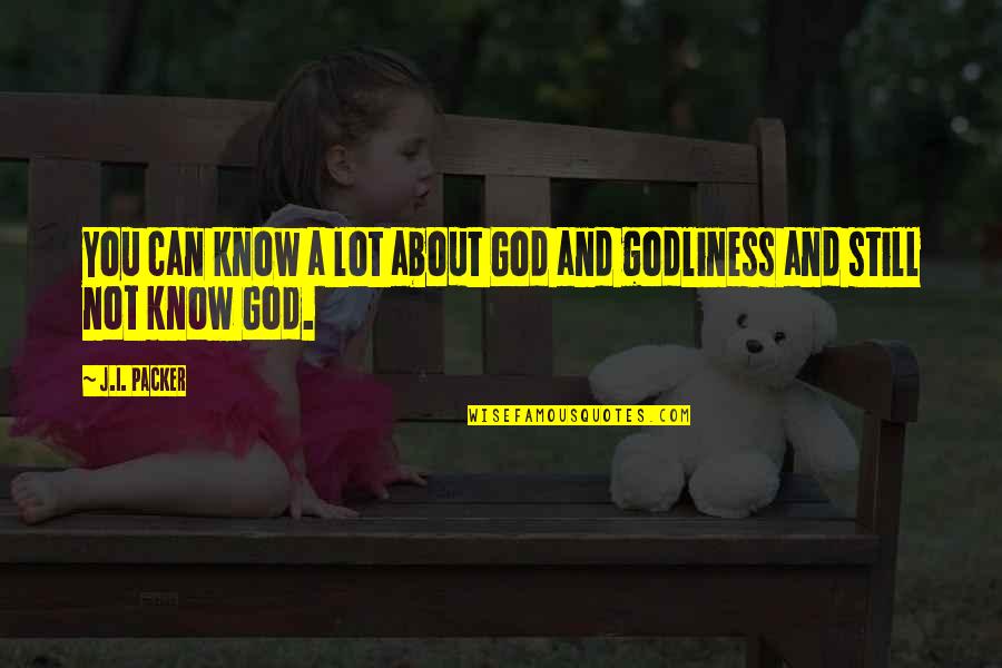 Godliness Quotes By J.I. Packer: You can know a lot about God and