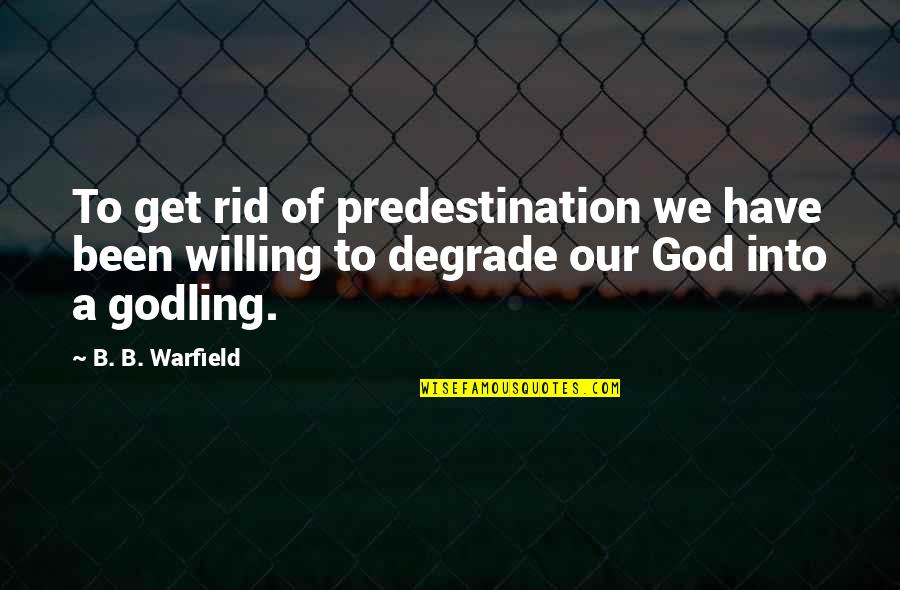 Godling Quotes By B. B. Warfield: To get rid of predestination we have been