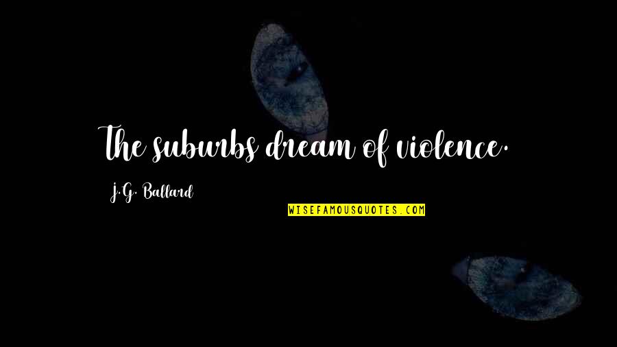 Godly Shipwrecked Quotes By J.G. Ballard: The suburbs dream of violence. Godly Shipwrecked Quotes By J.G. Ballard: The suburbs dream of violence.