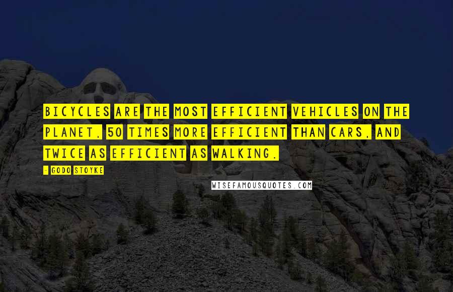 Godo Stoyke quotes: Bicycles are the most efficient vehicles on the planet, 50 times more efficient than cars, and twice as efficient as walking. Godo Stoyke quotes: Bicycles are the most efficient vehicles on the planet, 50 times more efficient than cars, and twice as efficient as walking.