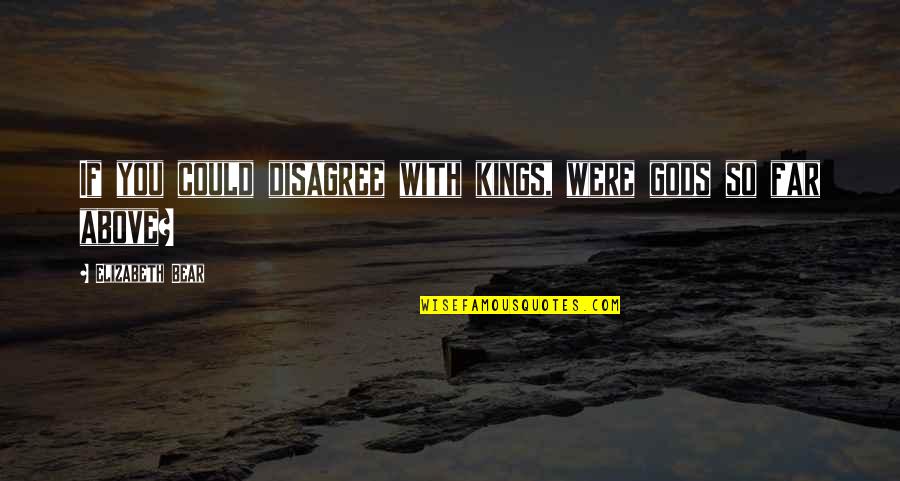 Gods And Kings Quotes By Elizabeth Bear: If you could disagree with kings, were gods Gods And Kings Quotes By Elizabeth Bear: If you could disagree with kings, were gods