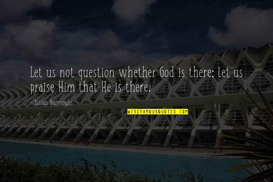God's Existence Quotes By Dillon Burroughs: Let us not question whether God is there; God's Existence Quotes By Dillon Burroughs: Let us not question whether God is there;