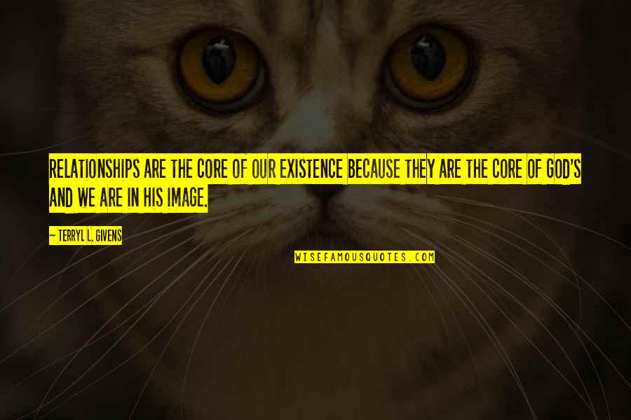 God's Existence Quotes By Terryl L. Givens: Relationships are the core of our existence because God's Existence Quotes By Terryl L. Givens: Relationships are the core of our existence because