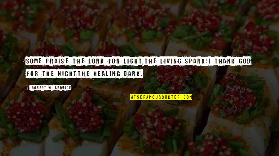 God's Healing Quotes By Robert W. Service: Some praise the Lord for Light,The living spark;I