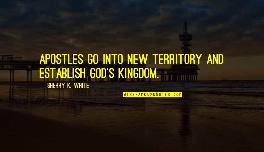 God's Kingdom Quotes By Sherry K. White: Apostles go into new territory and establish God's