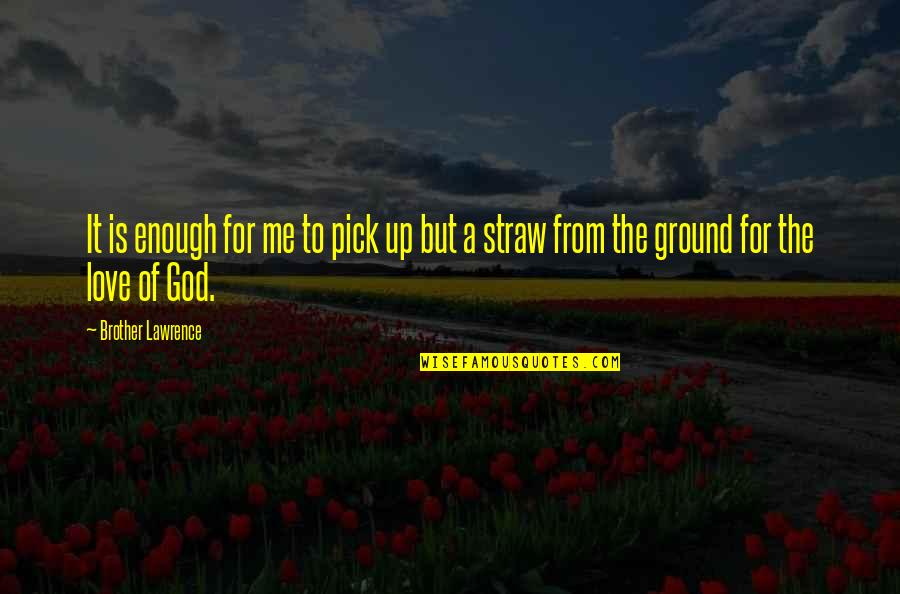 God's Love For Me Quotes By Brother Lawrence: It is enough for me to pick up