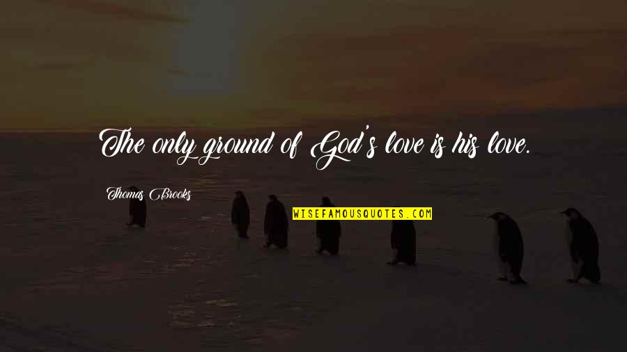 God's Love Quotes By Thomas Brooks: The only ground of God's love is his
