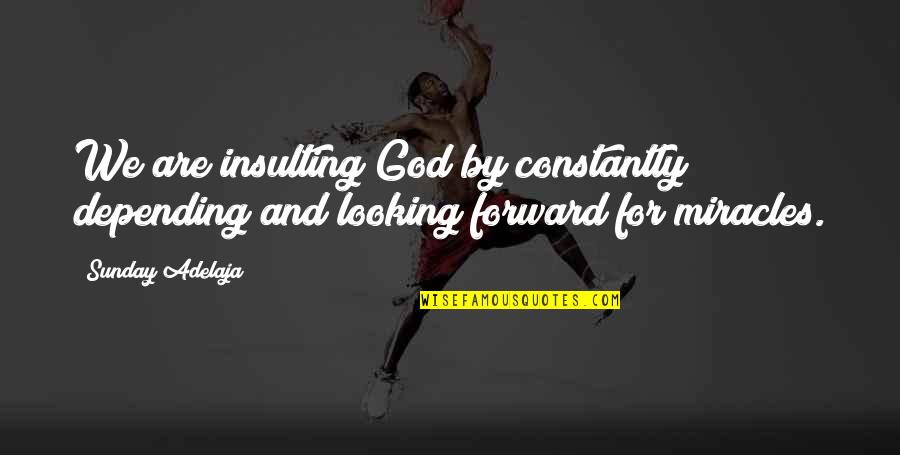 God's Miracles Quotes By Sunday Adelaja: We are insulting God by constantly depending and