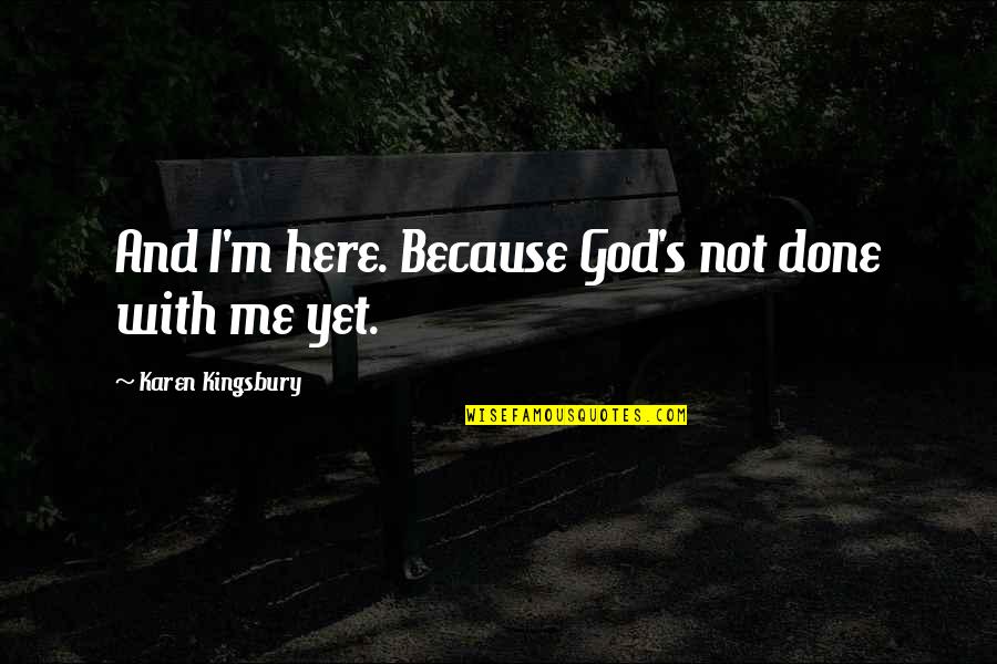 God's Not Done With Me Yet Quotes By Karen Kingsbury: And I'm here. Because God's not done with