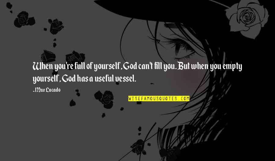 God's Vessel Quotes By Max Lucado: When you're full of yourself, God can't fill