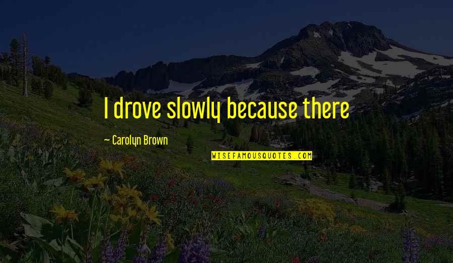 Godshealer7 Quotes By Carolyn Brown: I drove slowly because there Godshealer7 Quotes By Carolyn Brown: I drove slowly because there