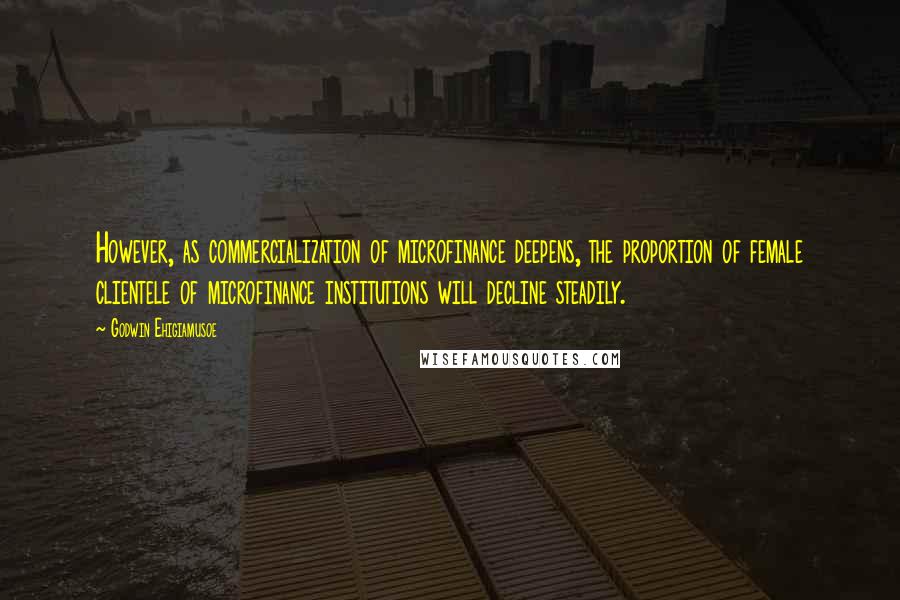 Godwin Ehigiamusoe quotes: However, as commercialization of microfinance deepens, the proportion of female clientele of microfinance institutions will decline steadily.