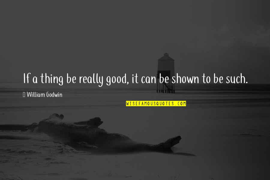 Godwin's Quotes By William Godwin: If a thing be really good, it can
