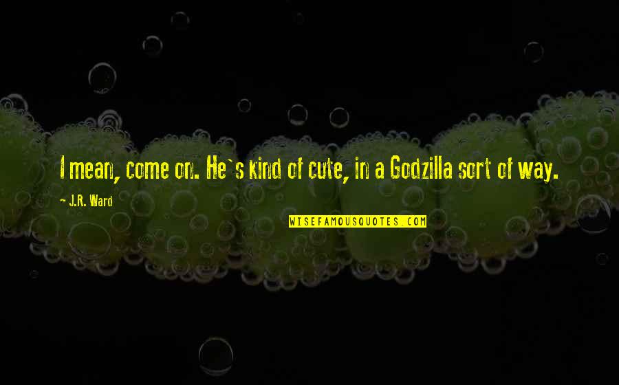 Godzilla Quotes By J.R. Ward: I mean, come on. He's kind of cute,