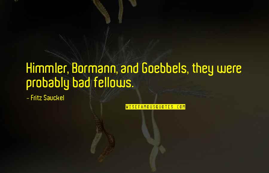 Goebbels's Quotes By Fritz Sauckel: Himmler, Bormann, and Goebbels, they were probably bad